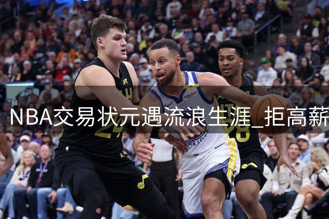 NBA交易状元遇流浪生涯 拒高薪后频换队创纪录